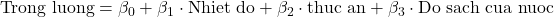 \text{Trong luong} = \beta_0 + \beta_1 \cdot \text{Nhiet do} + \beta_2 \cdot \text{thuc an} + \beta_3 \cdot \text{Do sach cua nuoc}