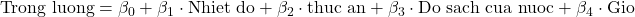 \text{Trong luong} = \beta_0 + \beta_1 \cdot \text{Nhiet do} + \beta_2 \cdot \text{thuc an} + \beta_3 \cdot \text{Do sach cua nuoc} + \beta_4 \cdot \text{Gio}