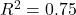 R^2 = 0.75