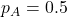 p_A = 0.5