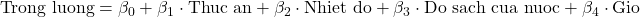 \text{Trong luong} = \beta_0 + \beta_1 \cdot \text{Thuc an} + \beta_2 \cdot \text{Nhiet do} + \beta_3 \cdot \text{Do sach cua nuoc} + \beta_4 \cdot \text{Gio}