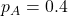 p_A = 0.4