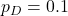 p_{D} = 0.1